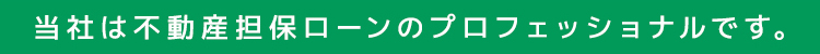 当社は不動産担保ローンのプロフェッショナルです。