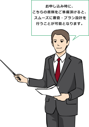 こちらの書類をご準備頂けると、スムーズに審査・プラン設計を行うことが可能となります。