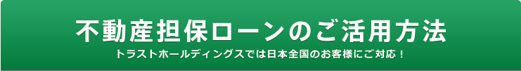 不動産担保ローンのご活用方法 トラストホールディングスでは日本全国のお客様にご対応！