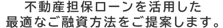 不動産担保ローンを活用した低金利なご融資方法をご提案します。