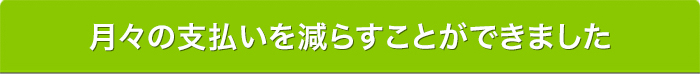 月々の支払いを減らすことができました