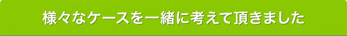 様々なケースを一緒に考えて頂きました