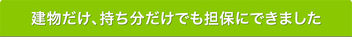 建物だけ、持ち分だけでも担保にできました