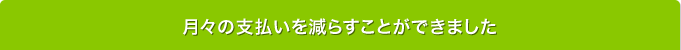 月々の支払いを減らすことができました