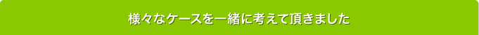 様々なケースを一緒に考えて頂きました