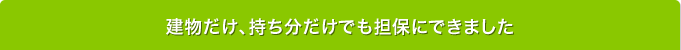 建物だけ、持ち分だけでも担保にできました